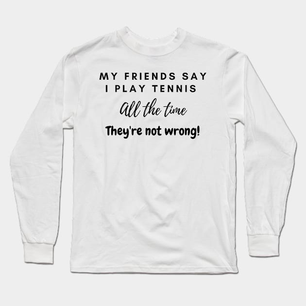 My Friends Say I play tennis all the time. They are not wrong! Long Sleeve T-Shirt by LukeYang